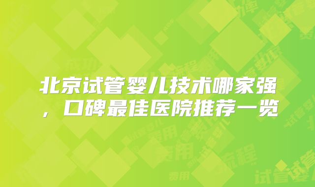 北京试管婴儿技术哪家强，口碑最佳医院推荐一览