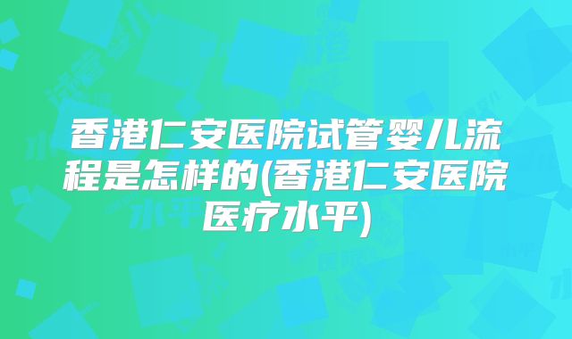香港仁安医院试管婴儿流程是怎样的(香港仁安医院医疗水平)