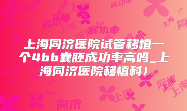 上海同济医院试管移植一个4bb囊胚成功率高吗_上海同济医院移植科!