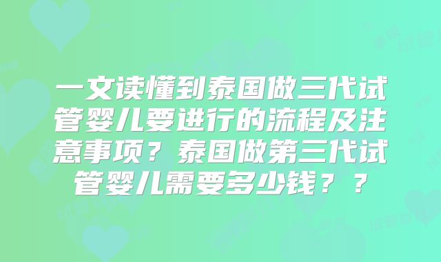 一文读懂到泰国做三代试管婴儿要进行的流程及注意事项？泰国做第三代试管婴儿需要多少钱？？
