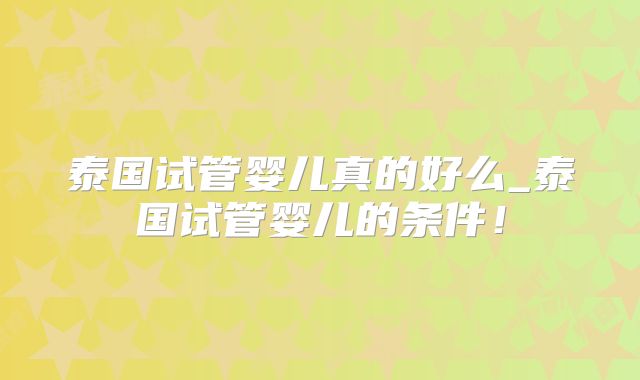 泰国试管婴儿真的好么_泰国试管婴儿的条件！