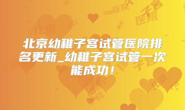 北京幼稚子宫试管医院排名更新_幼稚子宫试管一次能成功!
