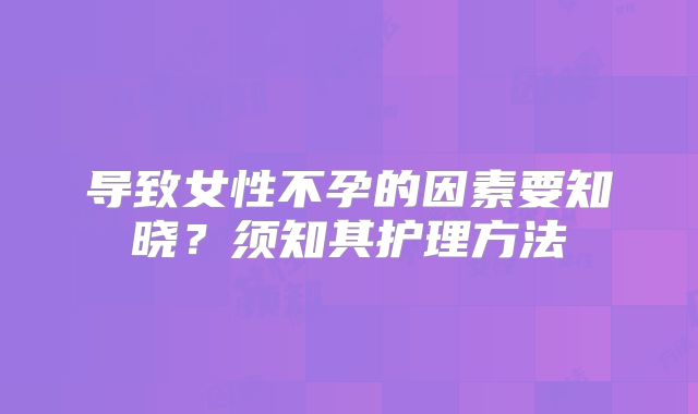 导致女性不孕的因素要知晓？须知其护理方法
