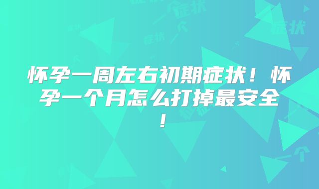 怀孕一周左右初期症状！怀孕一个月怎么打掉最安全！