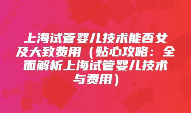 上海试管婴儿技术能否女及大致费用（贴心攻略：全面解析上海试管婴儿技术与费用）