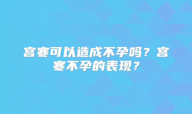 宫寒可以造成不孕吗？宫寒不孕的表现？