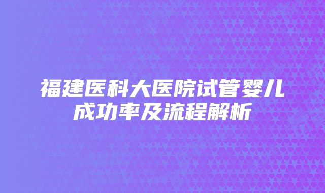 福建医科大医院试管婴儿成功率及流程解析