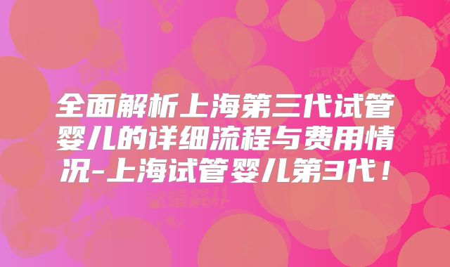 全面解析上海第三代试管婴儿的详细流程与费用情况-上海试管婴儿第3代！