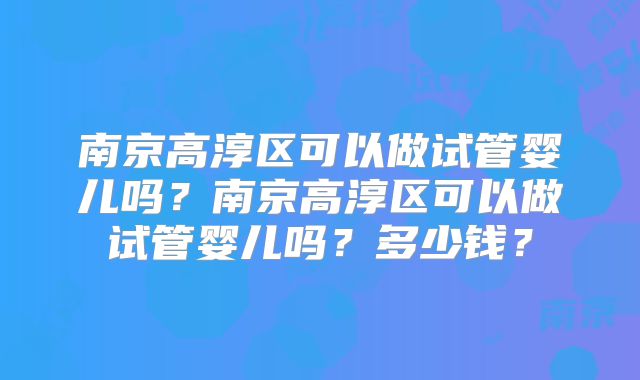 南京高淳区可以做试管婴儿吗？南京高淳区可以做试管婴儿吗？多少钱？