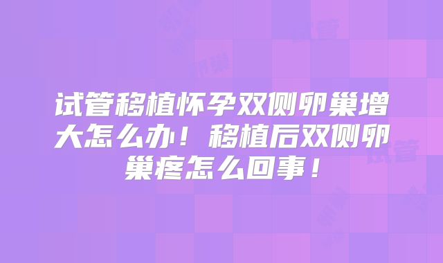 试管移植怀孕双侧卵巢增大怎么办!移植后双侧卵巢疼怎么回事!