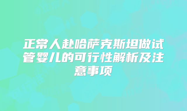 正常人赴哈萨克斯坦做试管婴儿的可行性解析及注意事项