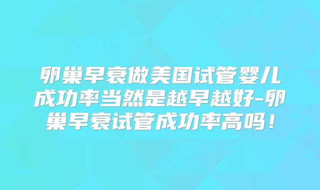 卵巢早衰做美国试管婴儿成功率当然是越早越好-卵巢早衰试管成功率高吗！