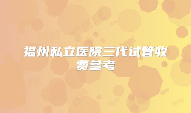 福州私立医院三代试管收费参考