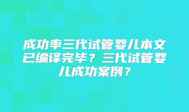 成功率三代试管婴儿本文已编译完毕？三代试管婴儿成功案例？
