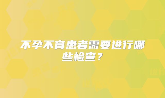 不孕不育患者需要进行哪些检查？