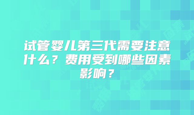 试管婴儿第三代需要注意什么？费用受到哪些因素影响？