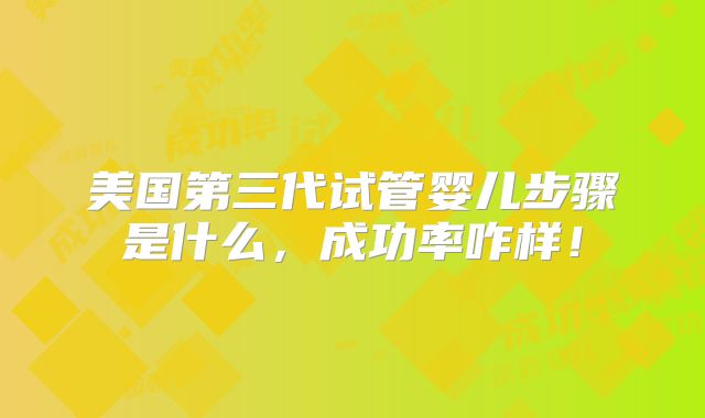 美国第三代试管婴儿步骤是什么,成功率咋样!