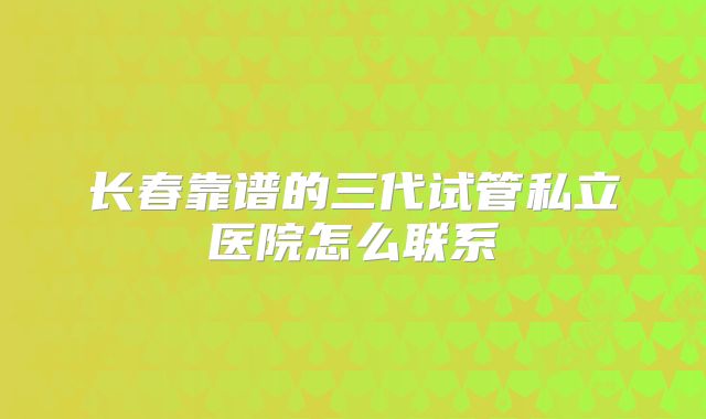 长春靠谱的三代试管私立医院怎么联系