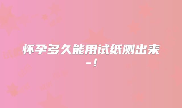 怀孕多久能用试纸测出来-！