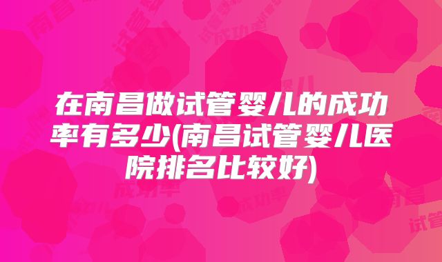在南昌做试管婴儿的成功率有多少(南昌试管婴儿医院排名比较好)