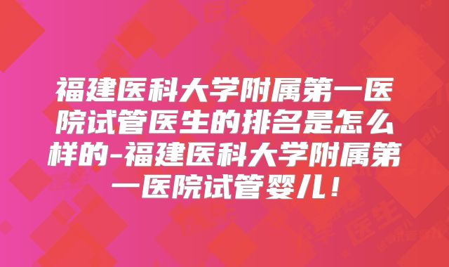 福建医科大学附属第一医院试管医生的排名是怎么样的-福建医科大学附属第一医院试管婴儿！