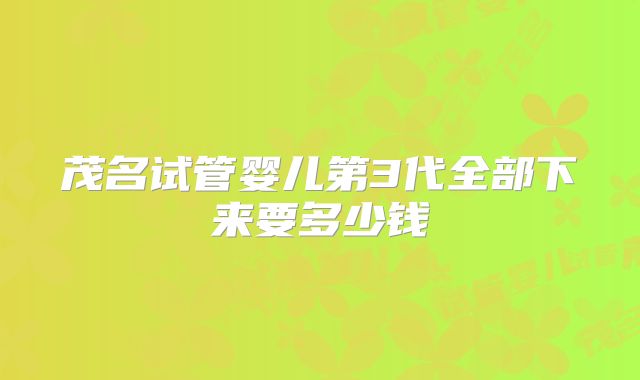 茂名试管婴儿第3代全部下来要多少钱