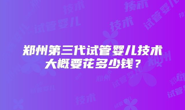 郑州第三代试管婴儿技术大概要花多少钱?
