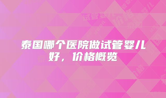 泰国哪个医院做试管婴儿好，价格概览