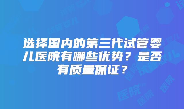 选择国内的第三代试管婴儿医院有哪些优势？是否有质量保证？