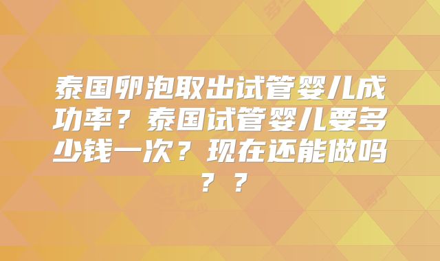 泰国卵泡取出试管婴儿成功率？泰国试管婴儿要多少钱一次？现在还能做吗？？