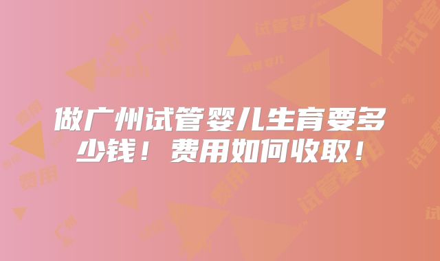 做广州试管婴儿生育要多少钱!费用如何收取!