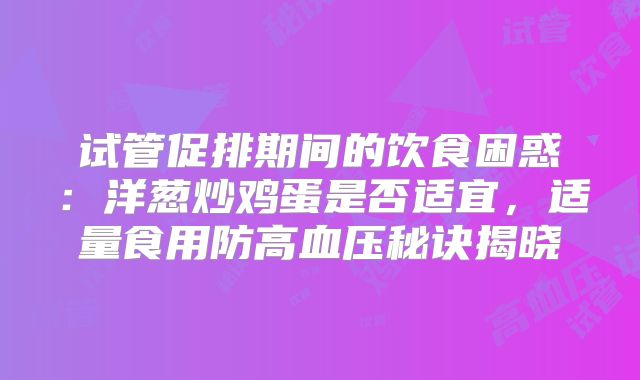 试管促排期间的饮食困惑:洋葱炒鸡蛋是否适宜,适量食用防高血压秘诀揭晓