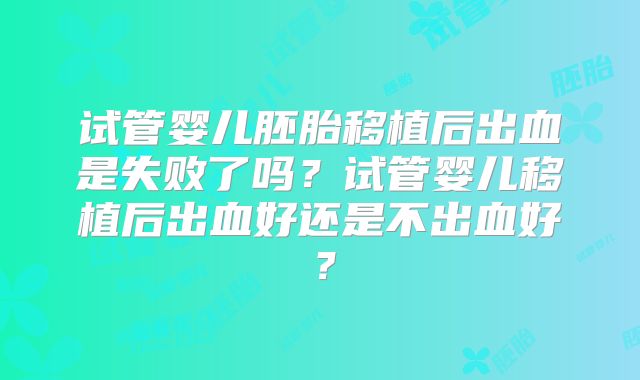 试管婴儿胚胎移植后出血是失败了吗？试管婴儿移植后出血好还是不出血好？