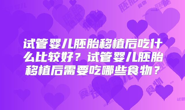 试管婴儿胚胎移植后吃什么比较好？试管婴儿胚胎移植后需要吃哪些食物？