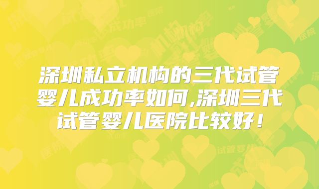 深圳私立机构的三代试管婴儿成功率如何,深圳三代试管婴儿医院比较好！