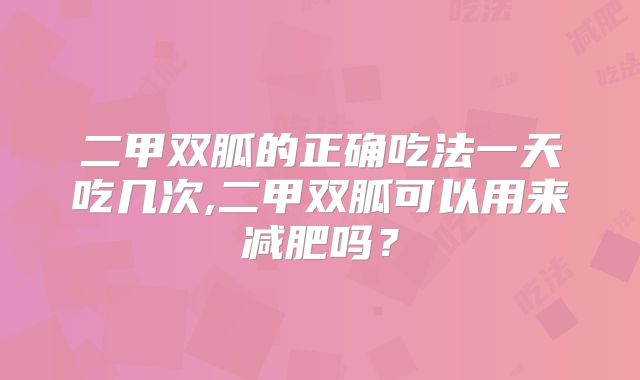 二甲双胍的正确吃法一天吃几次,二甲双胍可以用来减肥吗？