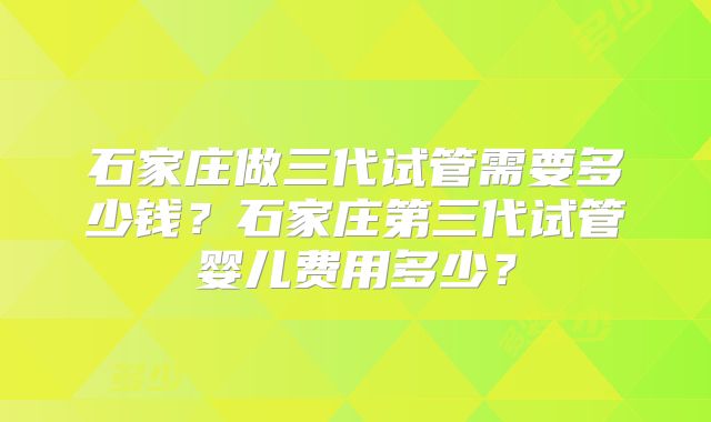 石家庄做三代试管需要多少钱？石家庄第三代试管婴儿费用多少？