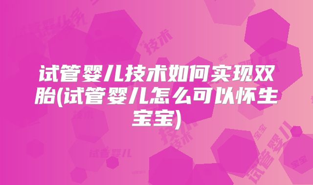试管婴儿技术如何实现双胎(试管婴儿怎么可以怀生宝宝)