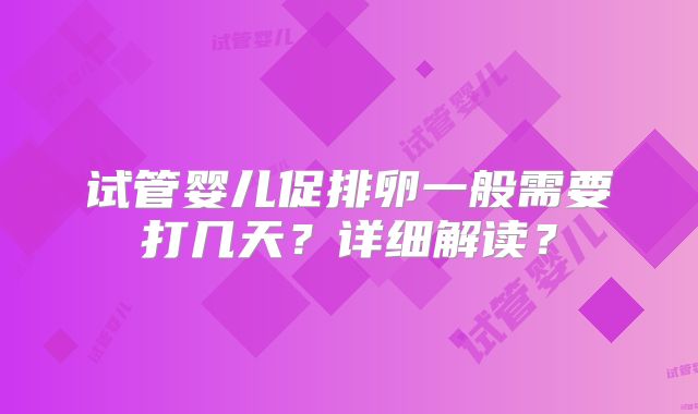 试管婴儿促排卵一般需要打几天？详细解读？