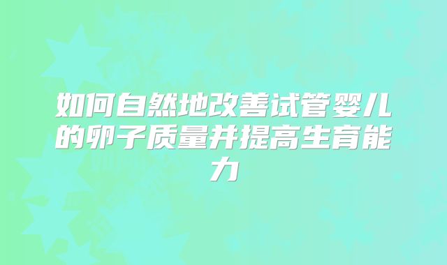 如何自然地改善试管婴儿的卵子质量并提高生育能力