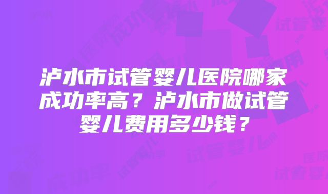 泸水市试管婴儿医院哪家成功率高?泸水市做试管婴儿费用多少钱?