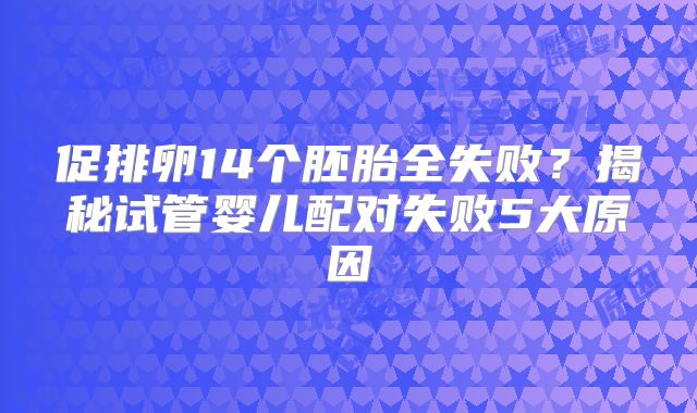 促排卵14个胚胎全失败?揭秘试管婴儿配对失败5大原因