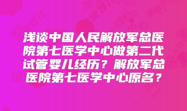 浅谈中国人民解放军总医院第七医学中心做第二代试管婴儿经历？解放军总医院第七医学中心原名？