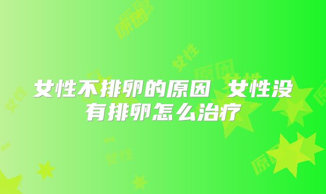 女性不排卵的原因 女性没有排卵怎么治疗