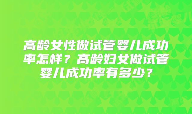 高龄女性做试管婴儿成功率怎样？高龄妇女做试管婴儿成功率有多少？