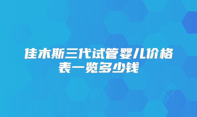 佳木斯三代试管婴儿价格表一览多少钱