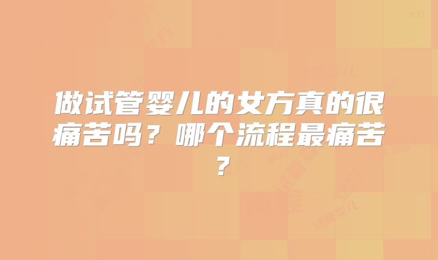 做试管婴儿的女方真的很痛苦吗?哪个流程最痛苦?