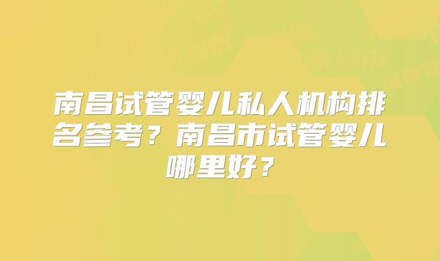 南昌试管婴儿私人机构排名参考?南昌市试管婴儿哪里好?