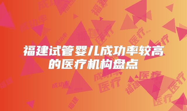 福建试管婴儿成功率较高的医疗机构盘点