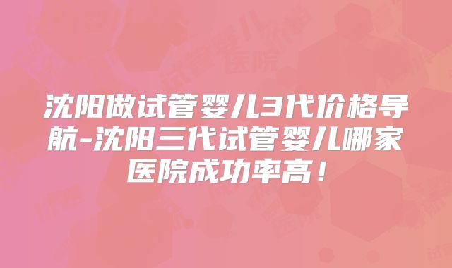 沈阳做试管婴儿3代价格导航-沈阳三代试管婴儿哪家医院成功率高！